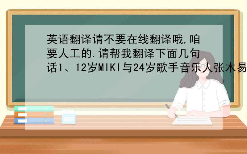 英语翻译请不要在线翻译哦,咱要人工的.请帮我翻译下面几句话1、12岁MIKI与24岁歌手音乐人张木易公开相恋,两人在微博