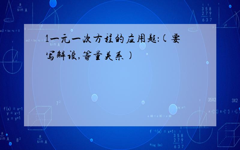 1一元一次方程的应用题：(要写解设,等量关系)