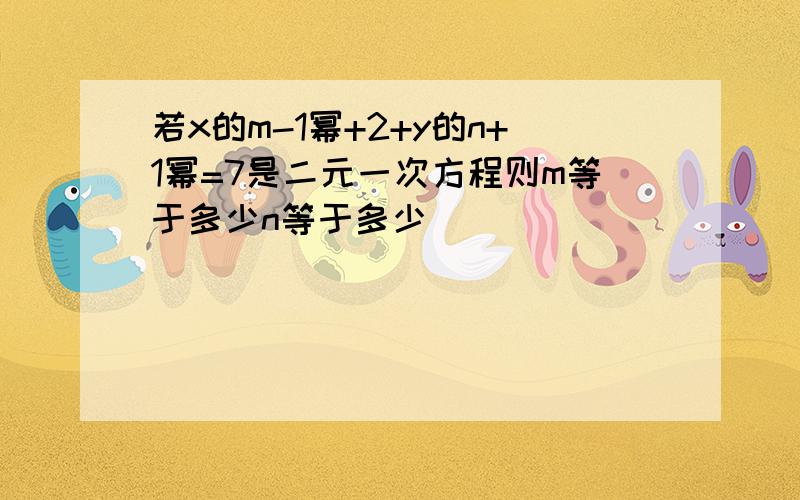 若x的m-1幂+2+y的n+1幂=7是二元一次方程则m等于多少n等于多少