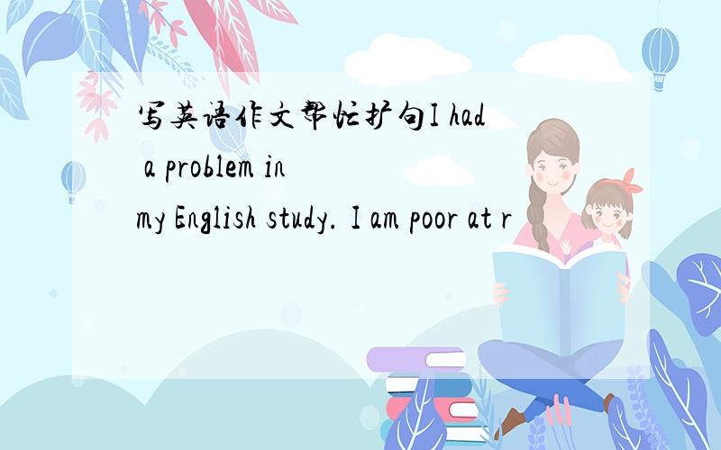 写英语作文帮忙扩句I had a problem in my English study. I am poor at r