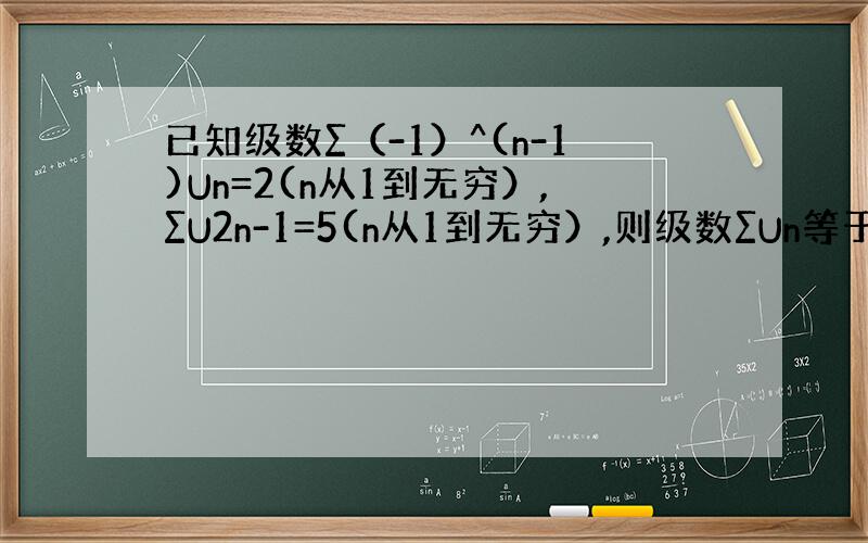 已知级数∑（-1）^(n-1)Un=2(n从1到无穷）,∑U2n-1=5(n从1到无穷）,则级数∑Un等于（n从1到无穷