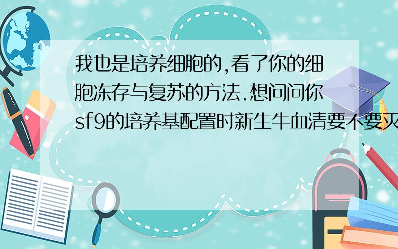 我也是培养细胞的,看了你的细胞冻存与复苏的方法.想问问你sf9的培养基配置时新生牛血清要不要灭活