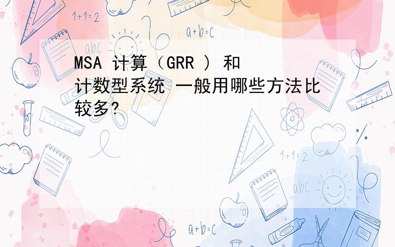 MSA 计算（GRR ) 和计数型系统 一般用哪些方法比较多?