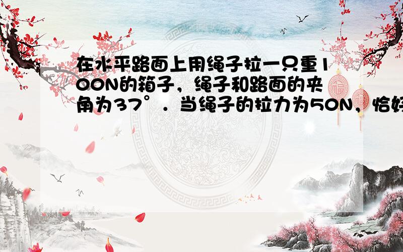 在水平路面上用绳子拉一只重100N的箱子，绳子和路面的夹角为37°．当绳子的拉力为50N，恰好使箱子匀速移动，求箱子和地