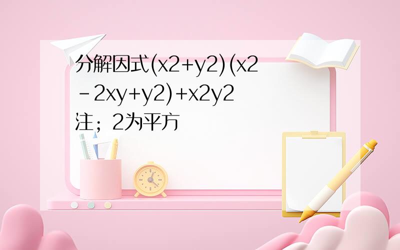 分解因式(x2+y2)(x2-2xy+y2)+x2y2 注；2为平方