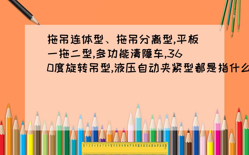 拖吊连体型、拖吊分离型,平板一拖二型,多功能清障车,360度旋转吊型,液压自动夹紧型都是指什么