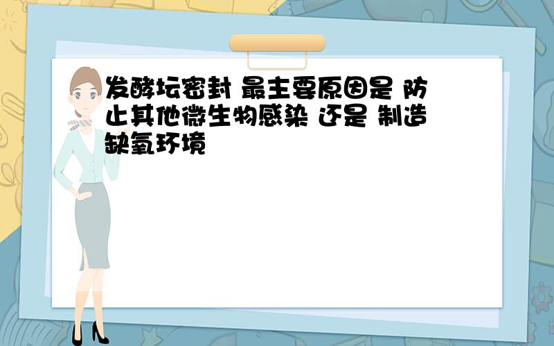 发酵坛密封 最主要原因是 防止其他微生物感染 还是 制造缺氧环境