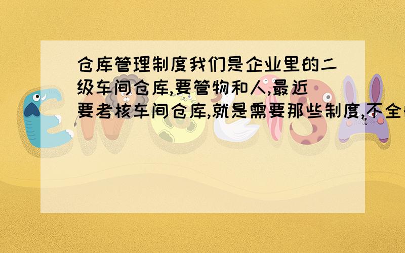 仓库管理制度我们是企业里的二级车间仓库,要管物和人,最近要考核车间仓库,就是需要那些制度,不全的话是要损失好多银子呢,一