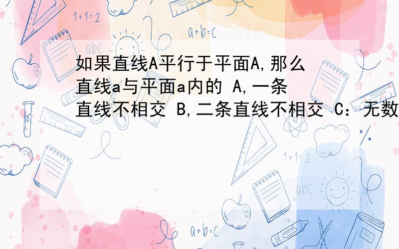 如果直线A平行于平面A,那么直线a与平面a内的 A,一条直线不相交 B,二条直线不相交 C：无数条直线不想交