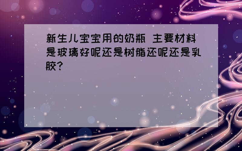 新生儿宝宝用的奶瓶 主要材料是玻璃好呢还是树脂还呢还是乳胶?