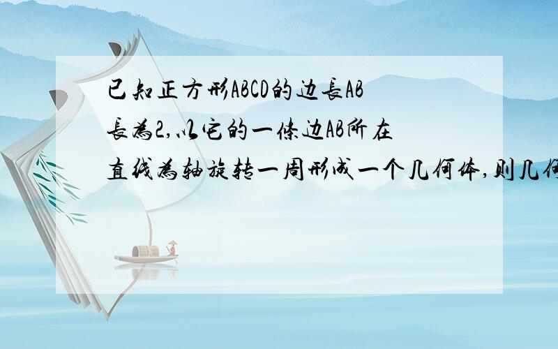 已知正方形ABCD的边长AB长为2,以它的一条边AB所在直线为轴旋转一周形成一个几何体,则几何体的体积为