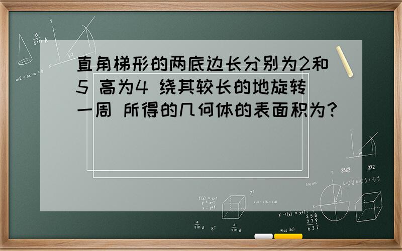 直角梯形的两底边长分别为2和5 高为4 绕其较长的地旋转一周 所得的几何体的表面积为?