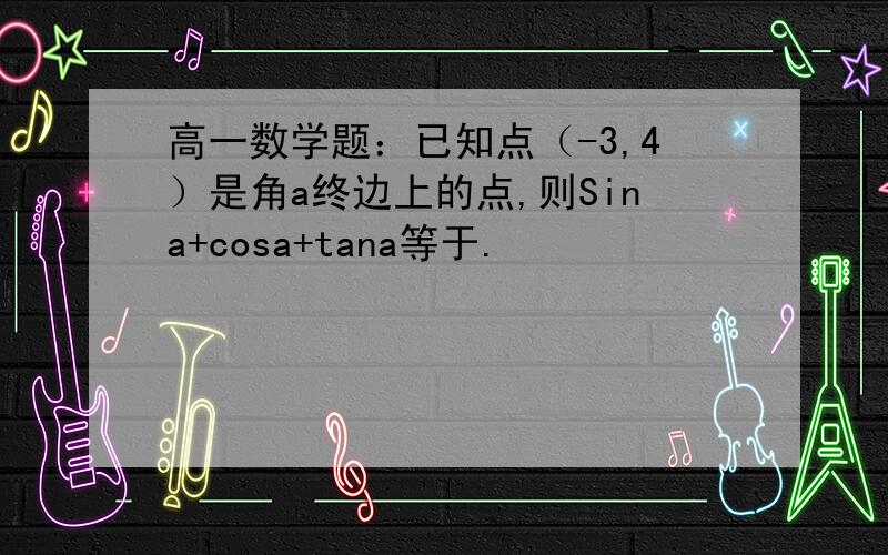 高一数学题：已知点（-3,4）是角a终边上的点,则Sina+cosa+tana等于.