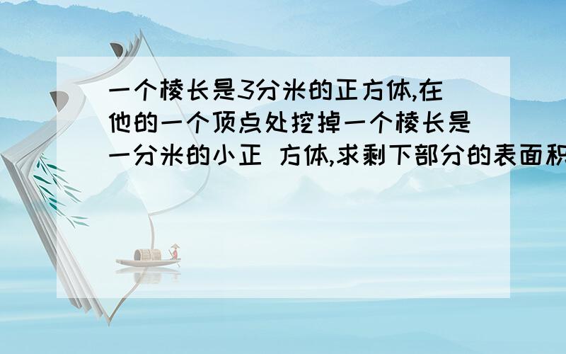 一个棱长是3分米的正方体,在他的一个顶点处挖掉一个棱长是一分米的小正 方体,求剩下部分的表面积 .《3/3》/6=54