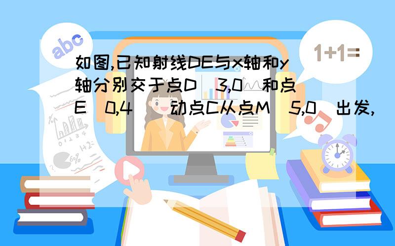 如图,已知射线DE与x轴和y轴分别交于点D（3,0）和点E（0,4）．动点C从点M（5,0）出发,