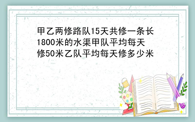 甲乙两修路队15天共修一条长1800米的水渠甲队平均每天修50米乙队平均每天修多少米