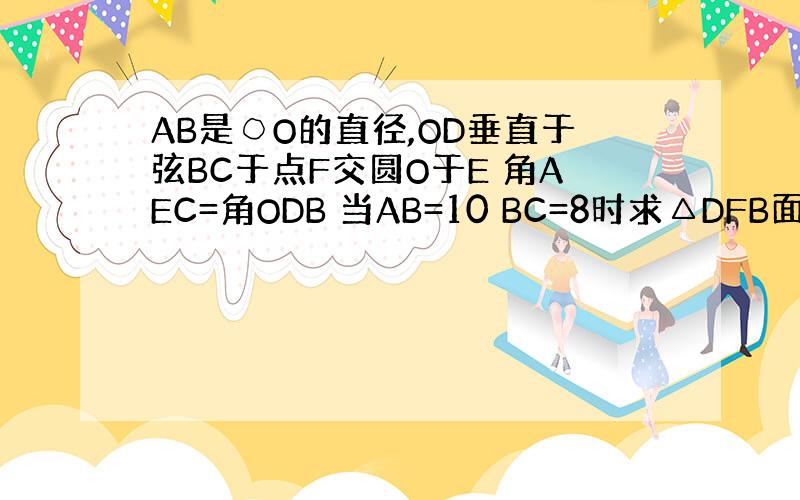 AB是○O的直径,OD垂直于弦BC于点F交圆O于E 角AEC=角ODB 当AB=10 BC=8时求△DFB面积