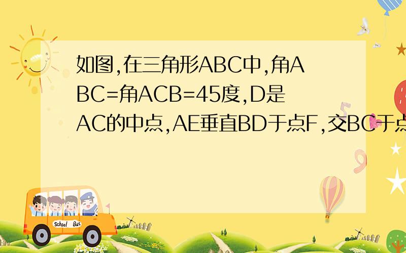 如图,在三角形ABC中,角ABC=角ACB=45度,D是AC的中点,AE垂直BD于点F,交BC于点E,连接DE.求证：角