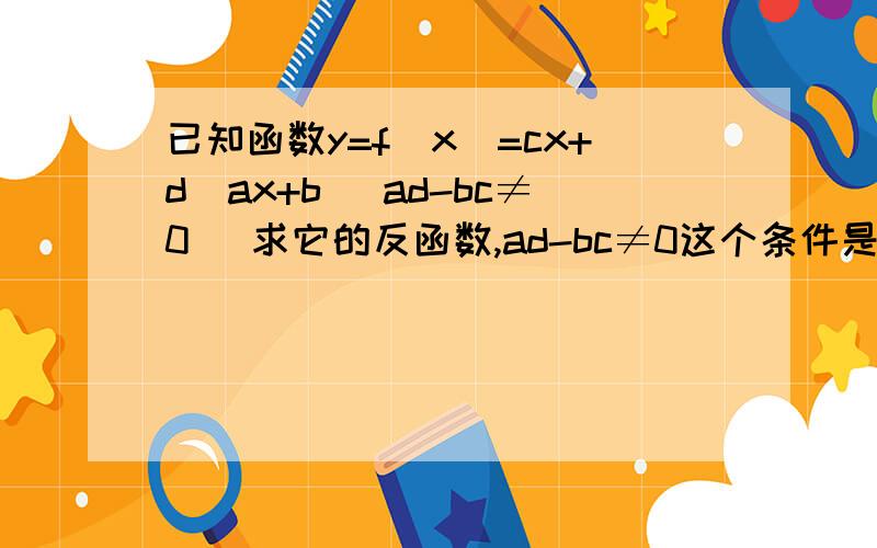 已知函数y=f(x)=cx+d／ax+b (ad-bc≠0) 求它的反函数,ad-bc≠0这个条件是干什么的,好像没什么