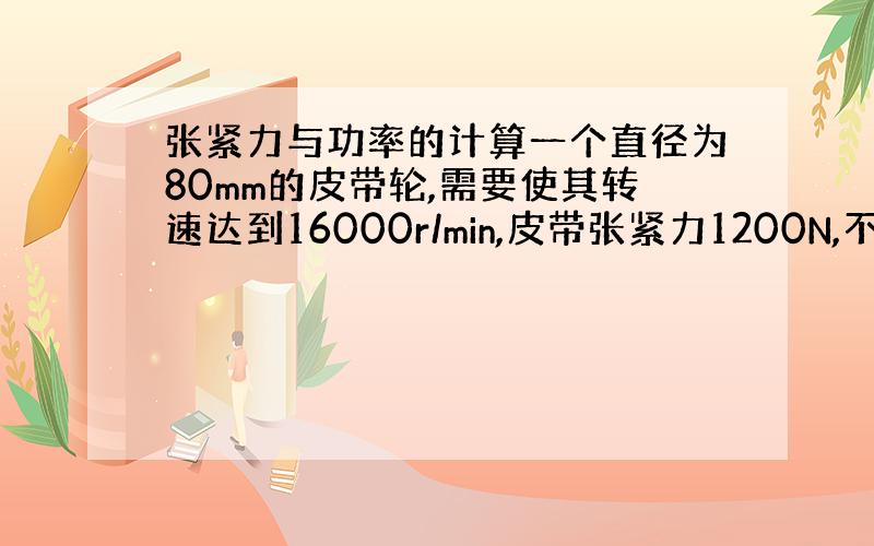 张紧力与功率的计算一个直径为80mm的皮带轮,需要使其转速达到16000r/min,皮带张紧力1200N,不计算传动机构