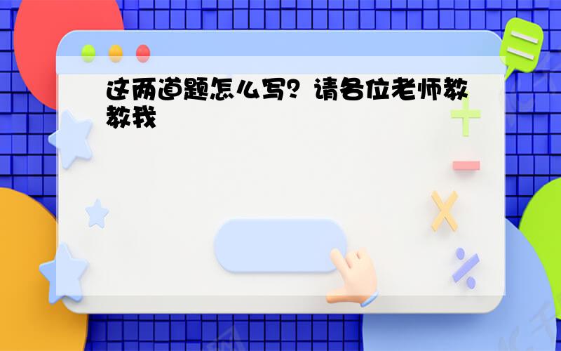 这两道题怎么写？请各位老师教教我