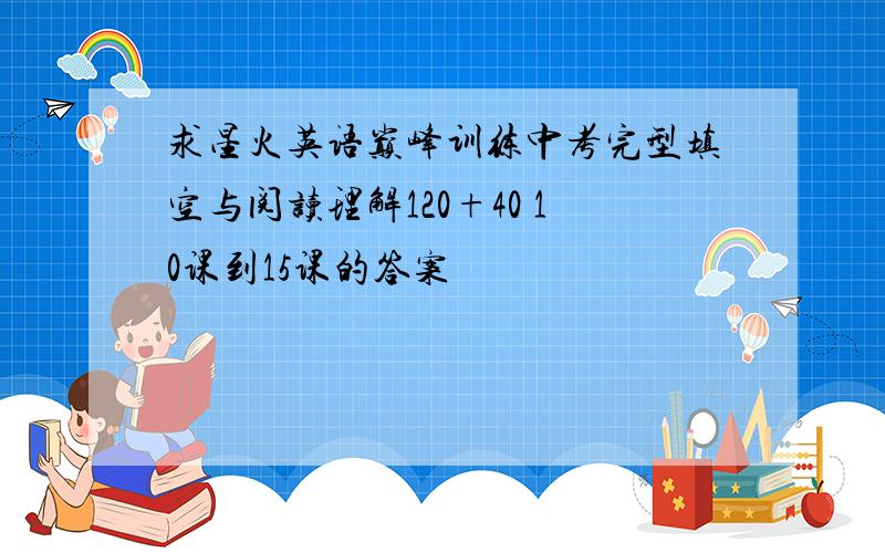 求星火英语巅峰训练中考完型填空与阅读理解120+40 10课到15课的答案