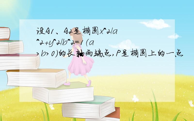 设A1、A2是椭圆x^2/a^2+y^2/b^2=1（a＞b＞0）的长轴两端点,P是椭圆上的一点