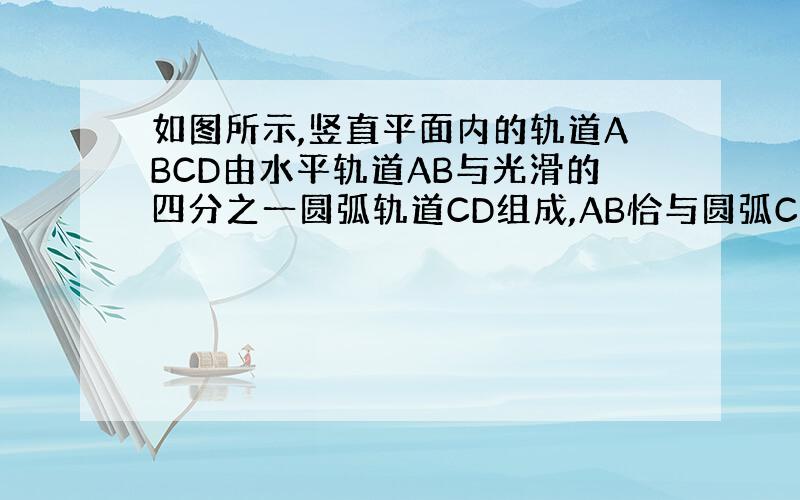 如图所示,竖直平面内的轨道ABCD由水平轨道AB与光滑的四分之一圆弧轨道CD组成,AB恰与圆弧CD在C点相切,轨道固定在