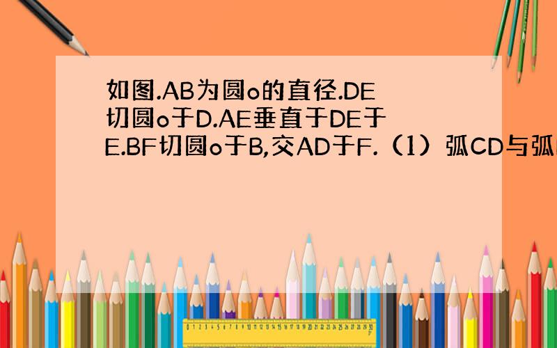 如图.AB为圆o的直径.DE切圆o于D.AE垂直于DE于E.BF切圆o于B,交AD于F.（1）弧CD与弧BD有怎样关系.