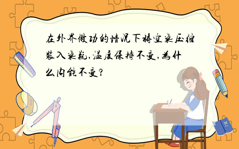 在外界做功的情况下将空气压缩装入气瓶,温度保持不变,为什么内能不变?