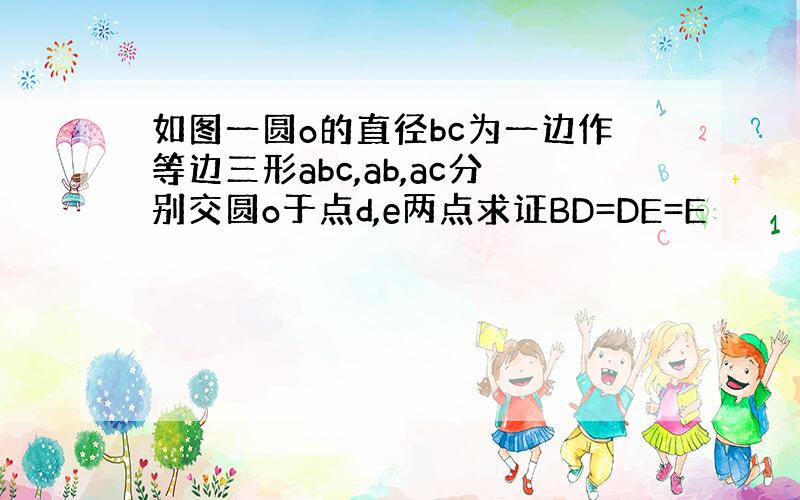 如图一圆o的直径bc为一边作等边三形abc,ab,ac分别交圆o于点d,e两点求证BD=DE=E