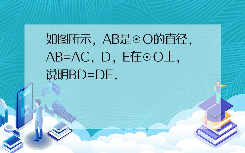 如图所示，AB是⊙O的直径，AB=AC，D，E在⊙O上，说明BD=DE．