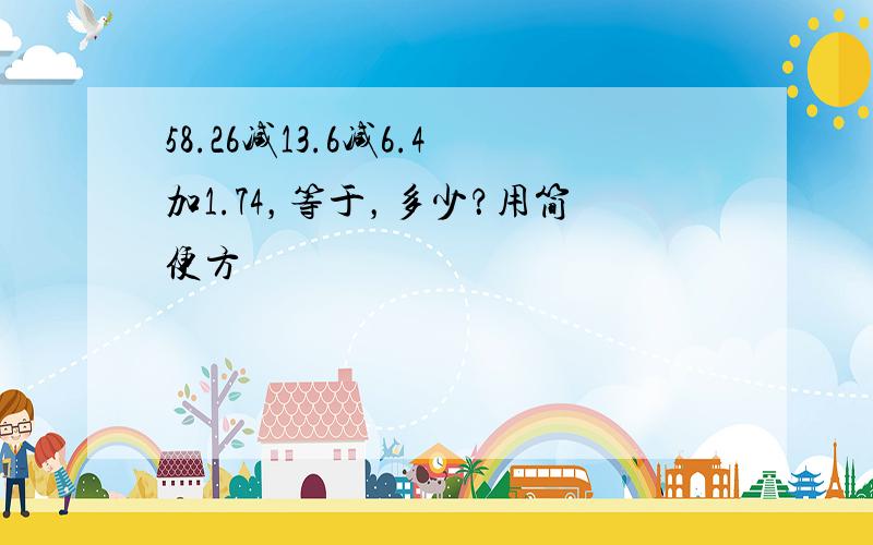 58.26减13.6减6.4加1.74，等于，多少？用简便方