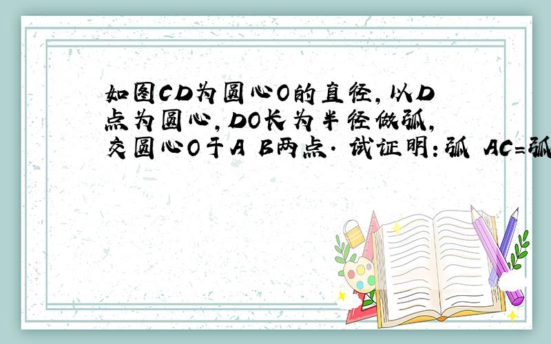 如图CD为圆心O的直径,以D点为圆心,DO长为半径做弧,交圆心O于A B两点. 试证明：弧 AC=弧CB=弧BA