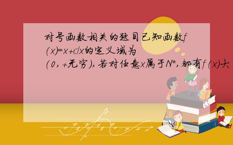 对号函数相关的题目已知函数f(x)=x+c/x的定义域为(0,+无穷),若对任意x属于N*,都有f(x)大于等于f(3)