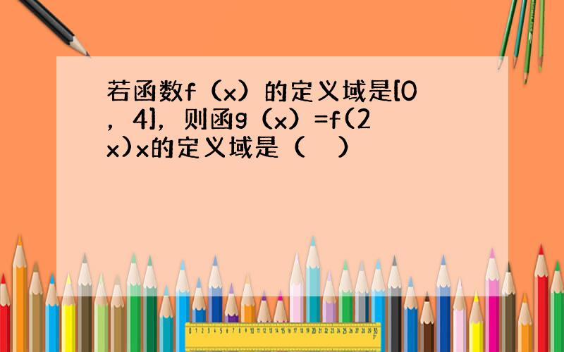 若函数f（x）的定义域是[0，4]，则函g（x）=f(2x)x的定义域是（　　）