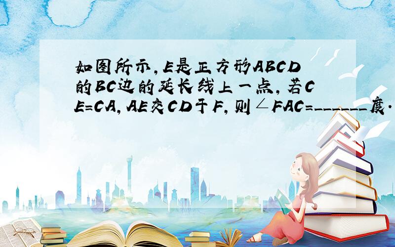 如图所示，E是正方形ABCD的BC边的延长线上一点，若CE=CA，AE交CD于F，则∠FAC=______度．