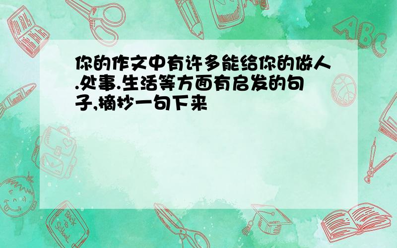 你的作文中有许多能给你的做人.处事.生活等方面有启发的句子,摘抄一句下来