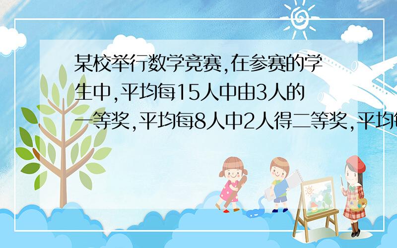 某校举行数学竞赛,在参赛的学生中,平均每15人中由3人的一等奖,平均每8人中2人得二等奖,平均每12人中有