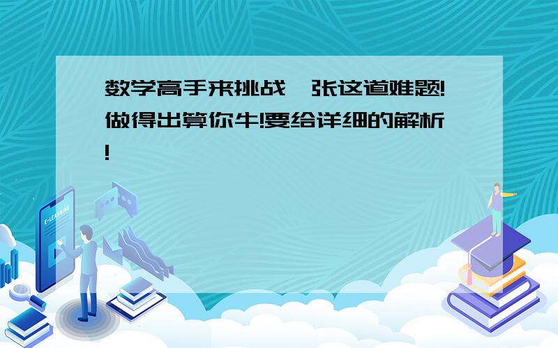 数学高手来挑战一张这道难题!做得出算你牛!要给详细的解析!