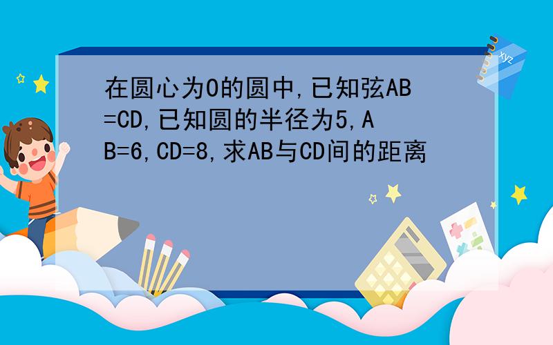 在圆心为O的圆中,已知弦AB=CD,已知圆的半径为5,AB=6,CD=8,求AB与CD间的距离