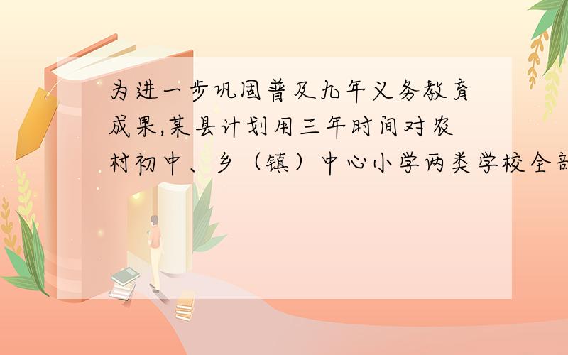 为进一步巩固普及九年义务教育成果,某县计划用三年时间对农村初中、乡（镇）中心小学两类学校全部进行改造,根据预算,共需资金