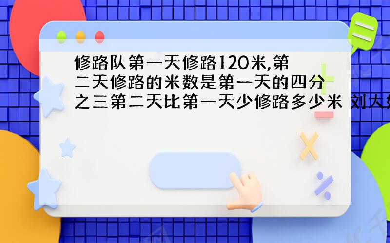 修路队第一天修路120米,第二天修路的米数是第一天的四分之三第二天比第一天少修路多少米 刘大妈在一块面