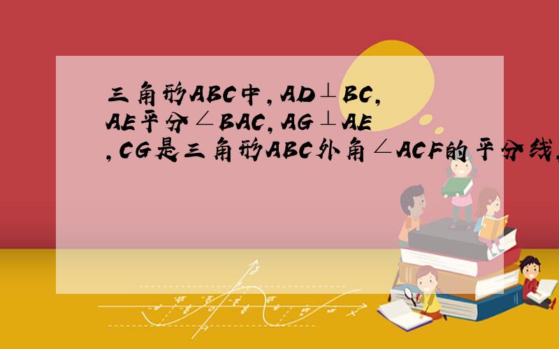 三角形ABC中,AD⊥BC,AE平分∠BAC,AG⊥AE,CG是三角形ABC外角∠ACF的平分线,若∠G-∠DAE=60