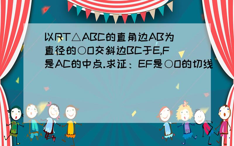 以RT△ABC的直角边AB为直径的○O交斜边BC于E,F是AC的中点.求证：EF是○O的切线