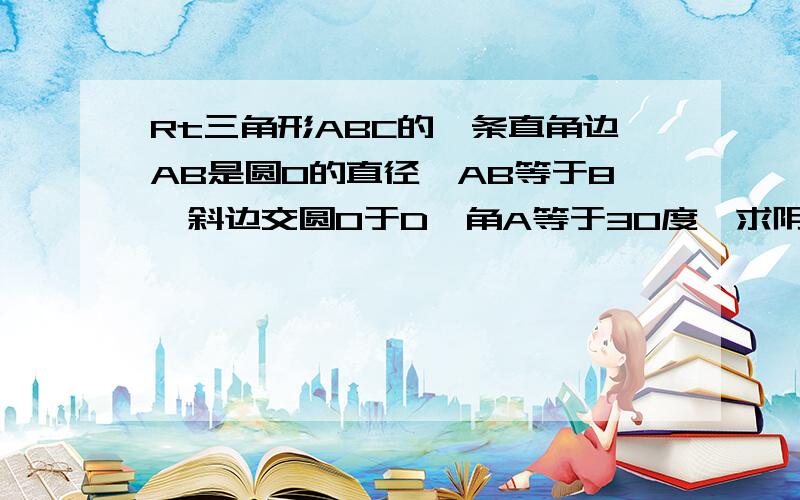 Rt三角形ABC的一条直角边AB是圆O的直径,AB等于8,斜边交圆O于D,角A等于30度,求阴影部分的面积