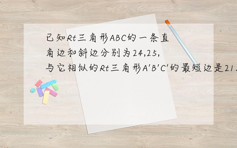 已知Rt三角形ABC的一条直角边和斜边分别为24,25,与它相似的Rt三角形A'B'C'的最短边是21.求rt三角形A'