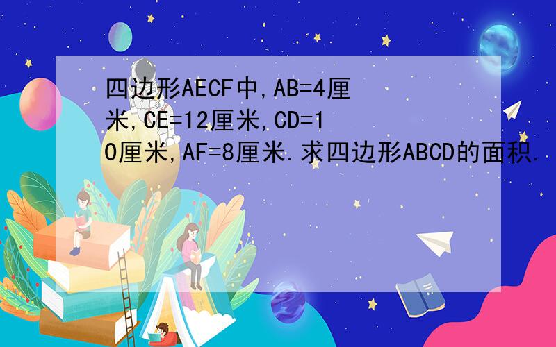 四边形AECF中,AB=4厘米,CE=12厘米,CD=10厘米,AF=8厘米.求四边形ABCD的面积.