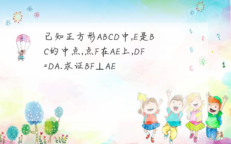 已知正方形ABCD中,E是BC的中点,点F在AE上,DF=DA.求证BF⊥AE