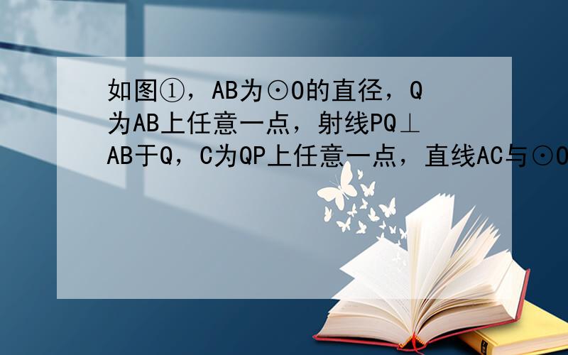 如图①，AB为⊙O的直径，Q为AB上任意一点，射线PQ⊥AB于Q，C为QP上任意一点，直线AC与⊙O交于点D，过D作⊙O